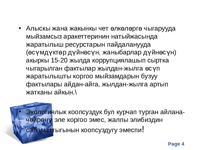 Алыскы жана жакынкы чет өлкөлөргө чыгарууда мыйзамсыз аракеттеринин натыйжасында жаратылыш ресурстарын пайдаланууда (өсүмдүктөр дүйнөсүн, жаныбарлар дүйнөсүн) акыркы 15-20 жылда коррупциялашып сыртка чыгарылган фактылар жылдан-жылга өсүп жаратылышты коргоо мыйзамдарын бузуу фактылары айдан-айга, жылдан-жылга артып жатканы айкын.\  Экологиялык коопсуздук бул курчап турган айлана-чөйрөнү эле коргоо эмес, жалпы элибиздин саламаттыгынын коопсуздугу эмеспи ! 