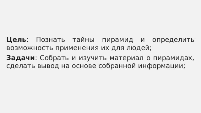 Цель : Познать тайны пирамид и определить возможность применения их для людей; Задачи : Собрать и изучить материал о пирамидах, сделать вывод на основе собранной информации; 