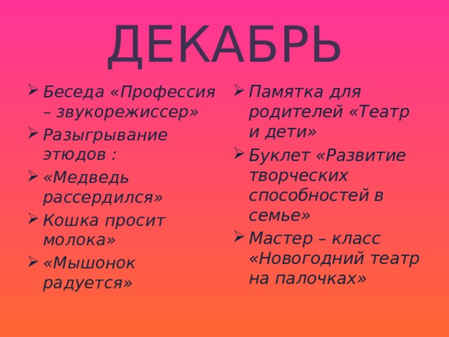 ДЕКАБРЬ Беседа «Профессия – звукорежиссер» Разыгрывание этюдов : «Медведь рассердился» Кошка просит молока» «Мышонок радуется» Памятка для родителей «Театр и дети» Буклет «Развитие творческих способностей в семье» Мастер – класс «Новогодний театр на палочках»   