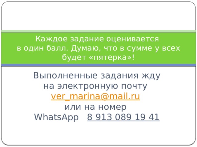 Каждое задание оценивается  в один балл. Думаю, что в сумме у всех будет «пятерка»! Выполненные задания жду на электронную почту ver_marina@mail.ru   или на номер  WhatsApp 8 913 089 19 41 