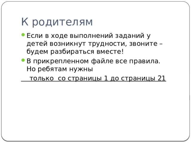 К родителям Если в ходе выполнений заданий у детей возникнут трудности, звоните – будем разбираться вместе! В прикрепленном файле все правила. Но ребятам нужны  только со страницы 1 до страницы 21 