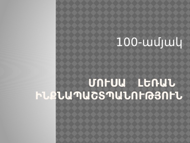 100-ամյակ ՄՈՒՍԱ ԼԵՌԱՆ  ԻՆՔՆԱՊԱՇՏՊԱՆՈՒԹՅՈՒՆ 