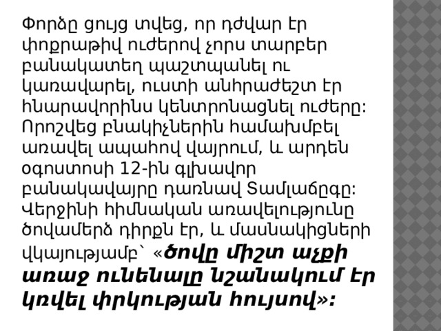 Փորձը ցույց տվեց, որ դժվար էր փոքրաթիվ ուժերով չորս տարբեր բանակատեղ պաշտպանել ու կառավարել, ուստի անհրաժեշտ էր հնարավորինս կենտրոնացնել ուժերը: Որոշվեց բնակիչներին համախմբել առավել ապահով վայրում, և արդեն օգոստոսի 12-ին գլխավոր բանակավայրը դառնավ Տամլաճըգը: Վերջինի հիմնական առավելությունը ծովամերձ դիրքն էր, և մասնակիցների վկայությամբ` « ծովը միշտ աչքի առաջ ունենալը նշանակում էր կռվել փրկության հույսով»: 
