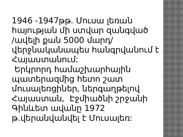 1946 -1947թթ. Մուսա լեռան հայության մի ստվար զանգված /ավելի քան 5000 մարդ/ վերջնականապես հանգրվանում է Հայաստանում:  Երկրորդ համաշխարհային պատերազմից հետո շատ մուսալեռցիներ, ներգաղթելով Հայաստան, Էջմիածնի շրջանի Գինևետ ավանը 1972 թ.վերանվանվել է Մուսալեռ: 