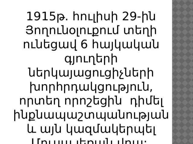 1915թ. հուլիսի 29-ին Յողունօլուքում տեղի ունեցավ 6 հայկական գյուղերի ներկայացուցիչների խորհրդակցություն, որտեղ որոշեցին դիմել ինքնապաշտպանության և այն կազմակերպել Մուսա լեռան վրա: 