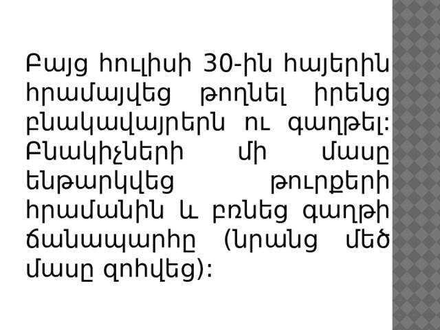 Բայց հուլիսի 30-ին հայերին հրամայվեց թողնել իրենց բնակավայրերն ու գաղթել: Բնակիչների մի մասը ենթարկվեց թուրքերի հրամանին և բռնեց գաղթի ճանապարհը (նրանց մեծ մասը զոհվեց): 