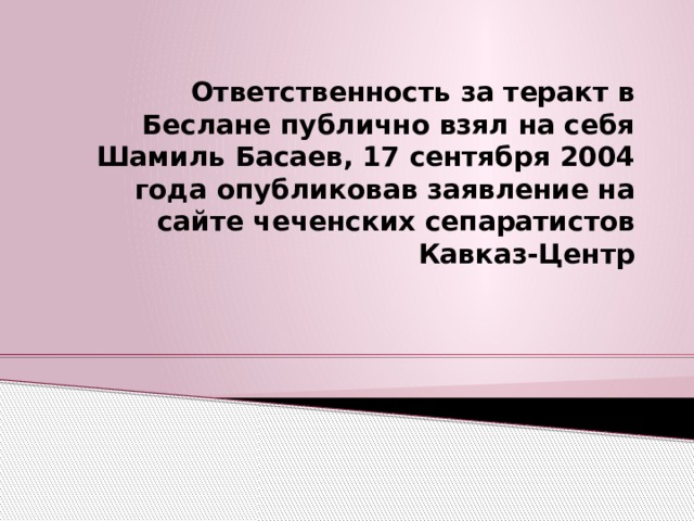 Ответственность за теракт в Беслане публично взял на себя Шамиль Басаев, 17 сентября 2004 года опубликовав заявление на сайте чеченских сепаратистов Кавказ-Центр 