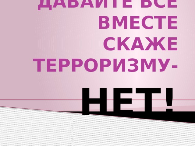 ДАВАЙТЕ ВСЕ ВМЕСТЕ СКАЖЕ ТЕРРОРИЗМУ- НЕТ! 