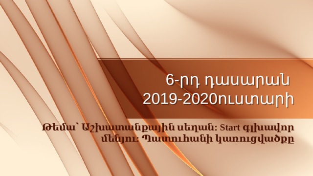6-րդ դասարան  2019-2020ուստարի Թեմա՝ Աշխատանքային սեղան: Start գլխավոր մենյու: Պատուհանի կառուցվածքը 