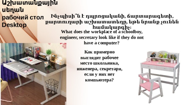 Աշխատանքային սեղան  рабочий стол  Desktop Ինչպիսի՞ն է դպրոցականի, ճարտարագետի, քարտուղարի աշխատատեղը, եթե նրանք չունեն համակարգիչ: What does the workplace of a schoolboy, engineer, secretary look like if they do not have a computer? Как примерно выглядит рабочее место школьника, инженера, секретаря, если у них нет компьютера? 