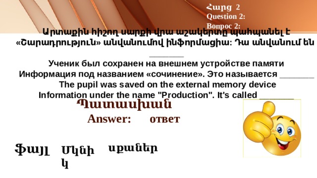 Հարց 2 Question 2: Вопрос 2: Արտաքին հիշող սարքի վրա աշակերտը պահպանել է «Շարադրություն» անվանումով ինֆորմացիա: Դա անվանում են _______  Ученик был сохранен на внешнем устройстве памяти  Информация под названием «сочинение». Это называется _______  The pupil was saved on the external memory device  Information under the name 