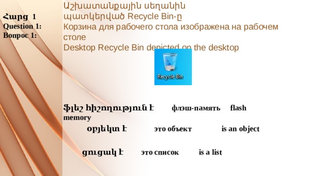 Հարց 1 Աշխատանքային սեղանին պատկերված Recycle Bin-ը  Корзина для рабочего стола изображена на рабочем столе  Desktop Recycle Bin depicted on the desktop Question 1: Вопрос 1: ֆլեշ հիշողություն է флэш-память flash memory օբյեկտ է это объект is an object ցուցակ է это список is a list 