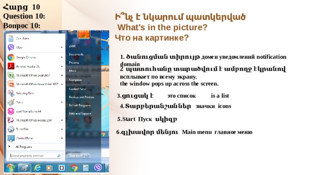 Հարց 10 Question 10: Вопрос 10: Ի՞նչ է նկարում պատկերված  What's in the picture? Что на картинке? 1. ծանուցման տիրույթ домен уведомлений notification domain 2  պատուհանը տարածվում է ամբողջ էկրանով всплывает по всему экрану. the window pops up across the screen. 3.ցուցակ է это список is a list 4.Տարբերանշաններ значки icons 5.Start Пуск սկիզբ 6.գլխավոր մենյու Main menu главное меню 