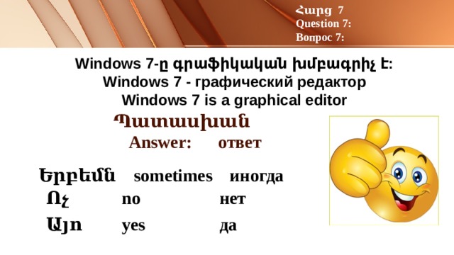 Հարց 7 Question 7: Вопрос 7: Windows 7-ը գրաֆիկական խմբագրիչ է:  Windows 7 - графический редактор  Windows 7 is a graphical editor   Պատասխան Answer: ответ Երբեմն sometimes иногда  Ոչ no нет Այո yes да 