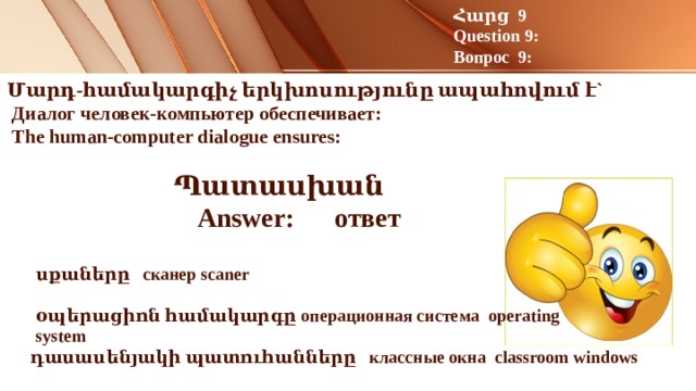 Հարց 9 Question 9: Вопрос 9: Մարդ-համակարգիչ երկխոսությունը ապահովում է`  Диалог человек-компьютер обеспечивает:  The human-computer dialogue ensures: Պատասխան Answer: ответ    սքաները сканер scaner օպերացիոն համակարգը операционная система operating system դասասենյակի պատուհանները классные окна classroom windows   