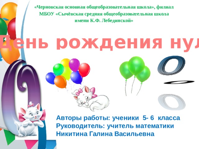 «Черновская основная общеобразовательная школа», филиал МБОУ «Сычёвская средняя общеобразовательная школа имени К.Ф. Лебединской»   День рождения нуля Авторы работы: ученики 5- 6 класса Руководитель: учитель математики Никитина Галина Васильевна 