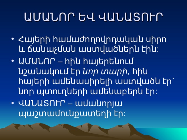 ԱՄԱՆՈՐ ԵՎ ՎԱՆԱՏՈՒՐ Հայերի համաժողովրդական սիրո և ճանաչման աստվածներն էին: ԱՄԱՆՈՐ – հին հայերենում նշանակում էր նոր տարի, հին հայերի ամենասիրելի աստվածն էր` նոր պտուղների ամենաբերն էր: ՎԱՆԱՏՈՒՐ – ամանորյա պաշտամունքատեղի էր: 
