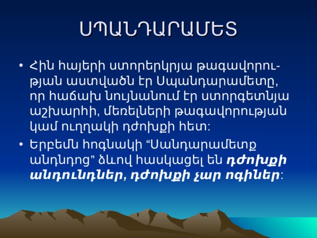 ՍՊԱՆԴԱՐԱՄԵՏ Հին հայերի ստորերկրյա թագավորու-թյան աստվածն էր Սպանդարամետը, որ հաճախ նույնանում էր ստորգետնյա աշխարհի, մեռելների թագավորության կամ ուղղակի դժոխքի հետ: Երբեմն հոգնակի “Սանդարամետք անդնդոց” ձևով հասկացել են դժոխքի անդունդներ, դժոխքի չար ոգիներ : 