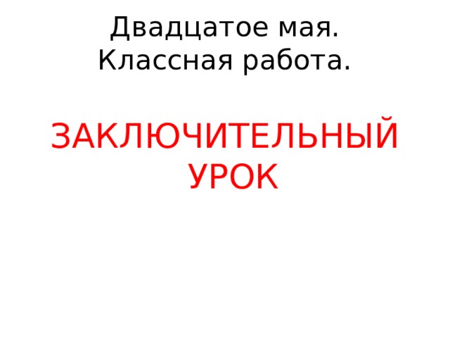 Двадцатое мая.  Классная работа. ЗАКЛЮЧИТЕЛЬНЫЙ УРОК 