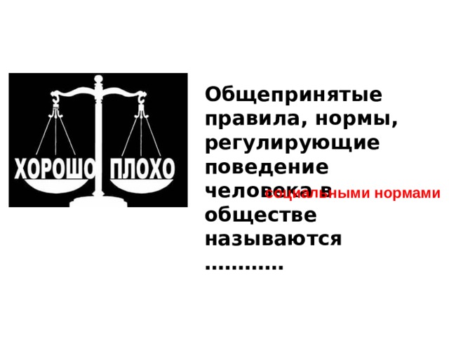 Общепринятые правила, нормы, регулирующие поведение человека в обществе называются …………  социальными нормами 