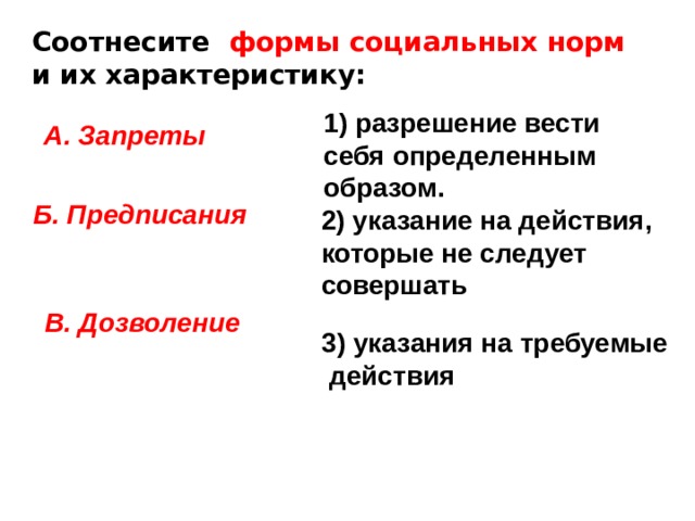 Соотнесите формы социальных норм и их характеристику: 1) разрешение вести себя определенным образом. А. Запреты  Б. Предписания  2) указание на действия, которые не следует совершать В. Дозволение 3) указания на требуемые  действия 