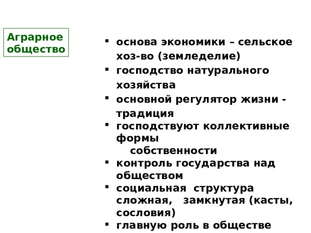Аграрное  общество основа экономики – сельское  хоз-во (земледелие) господство натурального хозяйства основной регулятор жизни - традиция господствуют коллективные формы  собственности контроль государства над обществом социальная структура сложная, замкнутая (касты, сословия) главную роль в обществе играют мелкие и средние землевладельцы большая роль у церкви и армии 
