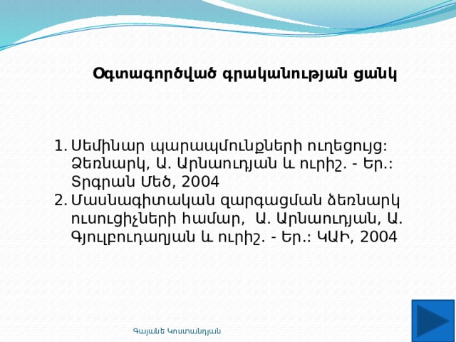Օգտագործված գրականության ցանկ Սեմինար պարապմունքների ուղեցույց: Ձեռնարկ, Ա. Արնաուդյան և ուրիշ. - Եր.: Տրգրան Մեծ, 2004 Մասնագիտական զարգացման ձեռնարկ ուսուցիչների համար, Ա. Արնաուդյան, Ա. Գյուլբուդաղյան և ուրիշ. - Եր.: ԿԱԻ, 2004 Գայանե Կոստանդյան 