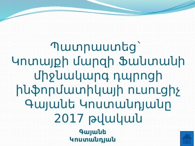 Պատրաստեց`  Կոտայքի մարզի Ֆանտանի միջնակարգ դպրոցի ինֆորմատիկայի ուսուցիչ Գայանե Կոստանդյանը  2017 թվական Գայանե Կոստանդյան 