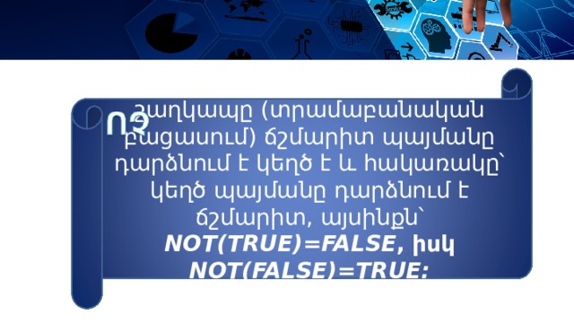 շաղկապը ( տրամաբանական բացասում ) ճշմարիտ պայմանը դարձնում է կեղծ է և հակառակը՝ կեղծ պայմանը դարձնում է ճշմարիտ, այսինքն՝ NOT(TRUE)=FALSE , իսկ NOT(FALSE)=TRUE։ 