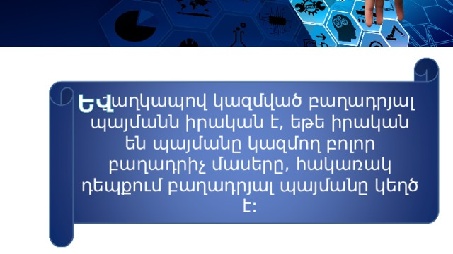  շաղկապով կազմված բաղադրյալ պայմանն իրական է, եթե իրական են պայմանը կազմող բոլոր բաղադրիչ մասերը, հակառակ դեպքում բաղադրյալ պայմանը կեղծ է: 