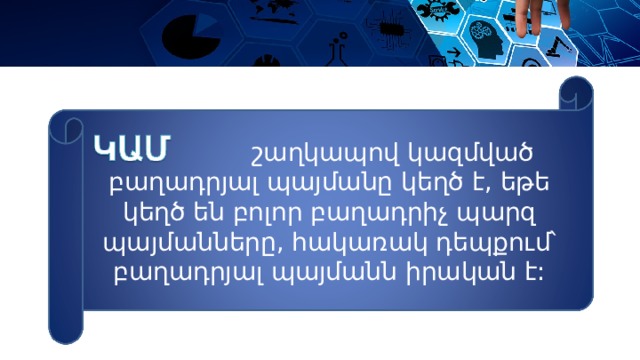  շաղկապով կազմված բաղադրյալ պայմանը կեղծ է, եթե կեղծ են բոլոր բաղադրիչ պարզ պայմանները, հակառակ դեպքում՝ բաղադրյալ պայմանն իրական է: 