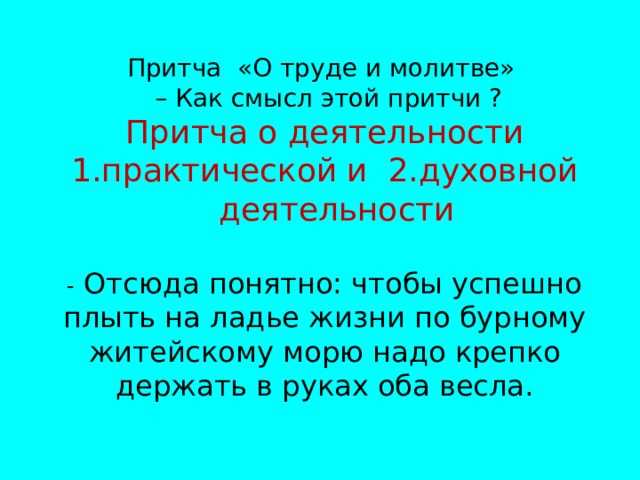 Притча «О труде и молитве» – Как смысл этой притчи ? Притча о деятельности практической и 2.духовной деятельности - Отсюда понятно: чтобы успешно плыть на ладье жизни по бурному житейскому морю надо крепко держать в руках оба весла. 