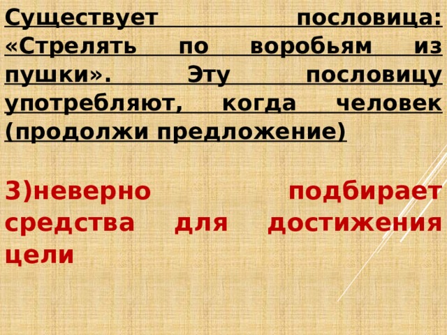 Существует пословица: «Стрелять по воробьям из пушки». Эту пословицу употребляют, когда человек (продолжи предложение)  3)неверно подбирает средства для достижения цели   