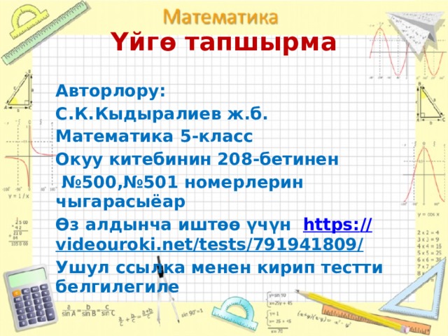 Үйгө тапшырма Авторлору: С.К.Кыдыралиев ж.б. Математика 5-класс Окуу китебинин 208-бетинен № 500,№501 номерлерин чыгарасыёар Өз алдынча иштөө үчүн https: // videouroki.net/tests/791941809/  Ушул ссылка менен кирип тестти белгилегиле 