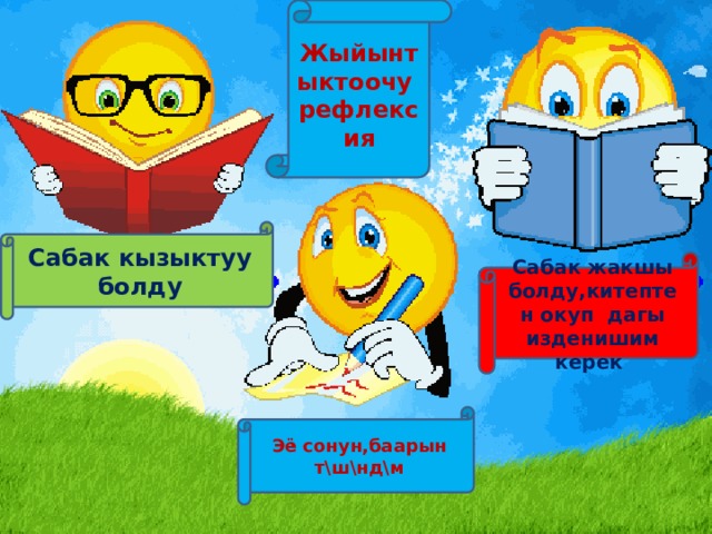 Жыйынтыктоочу рефлексия Сабак кызыктуу болду Сабак жакшы болду,китептен окуп дагы изденишим керек Эё сонун,баарын т\ш\нд\м 