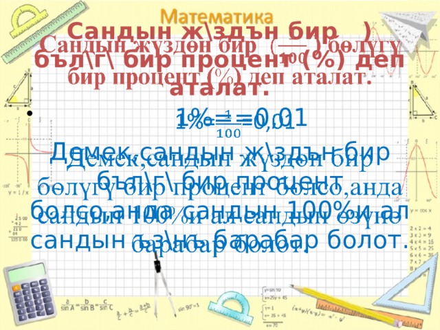 Сандын ж\здън бир ) бъл\г\ бир процент (%) деп аталат.    1%==0,01   Демек,сандын ж\здън бир бъл\г\ бир процент болсо,анда сандын 100%и ал сандын ъз\нъ барабар болот. 