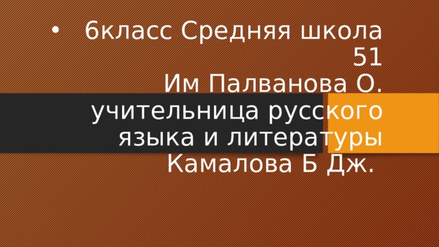 6класс Средняя школа 51  Им Палванова О.  учительница русского языка и литературы  Камалова Б Дж. 