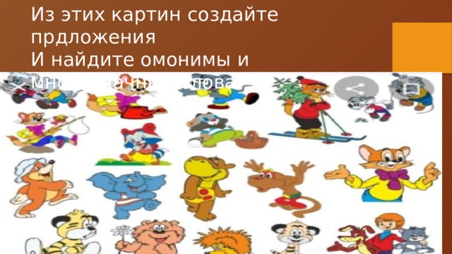 Из этих картин создайте прдложения И найдите омонимы и многозначные слова. 
