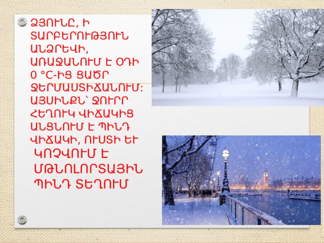 Ձյունը, ի տարբերություն անձրեվի, առաջանում է օդի 0 °c-ից ցածր ջերմաստիճանում: Այսինքն՝ ջուրր հեղուկ վիճակից անցնում է պինդ վի­ճակի, ուստի և կոչվում է մթնոլորտային պինդ տեղում։ 