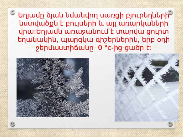 Եղյամը ձյան նմանվող սառցի բյուրեղների նստվածքն է բույսերի և այլ առարկաների վրա:Եղյամն առաջանում է տարվա ցուրտ եղանակին, պարզկա գիշերնե­րին, երբ օդի ջերմաստիճանը 0 °c-ից ցածր է: 