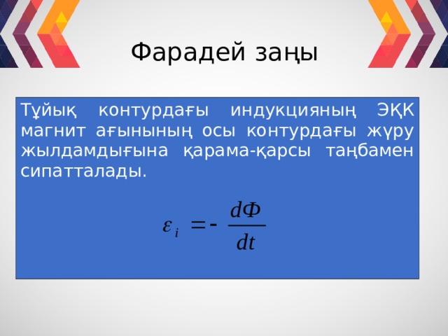  Фарадей заңы  Тұйық контурдағы индукцияның ЭҚК магнит ағынының осы контурдағы жүру жылдамдығына қарама-қарсы таңбамен сипатталады. 