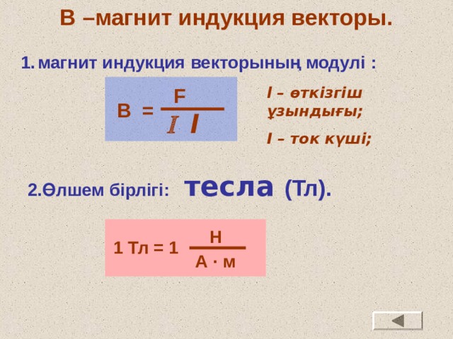 В –магнит индукция векторы. магнит индукция векторының модулі : l – өткізгіш ұзындығы; I – ток күші; F В =  l 2.Өлшем бірлігі: тесла (Тл). Н 1 Тл = 1 А ∙ м 