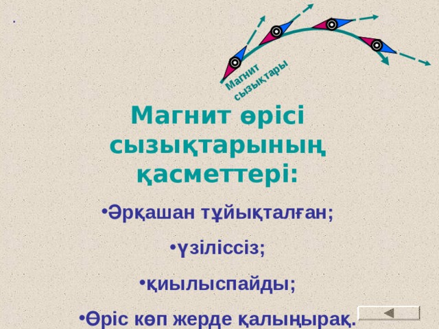 Магнит сызықтары . Магнит өрісі сызықтарының қасметтері: Әрқашан тұйықталған; үзіліссіз; қиылыспайды; Өріс көп жерде қалыңырақ. 