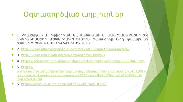 Օգտագործված աղբյուրներ   1. Հովսեփյան Ա., Գրիգորյան Ա., Մանասյան Մ. ՄԱՅՐՑԱՄԱՔՆԵՐԻ ԵՎ ՕՎԿԻԱՆՈՍՆԵՐԻ ԱՇԽԱՐՀԱԳՐՈՒԹՅՈՒՆ Դասագիրք 6-րդ դասարանի համար ԵՐԵՎԱՆ ԱՍՏՂԻԿ ԳՐԱՏՈՒՆ 2013 2. http://www.afternoonspecial.com/travel/13-beautiful-deserts/6 / 3. http://www.eniscuola.net/en/argomento/tundra1 / 4. https:// sciencing.com/kind-endangered-animal-lives-taiga-8211848.html 5. https:// www.imdproc.am/p/ashkharhagrutyun/6-dasaran/mayrcamaqner-14519/hyusisayin-amerikayi-bnakan-zvonanery-15772/re-4fe737f8-64e1-4908-90b9-76a2c9c0e7d9 6. https:// www.youtube.com/watch?v=b8mxCUf3gj8  