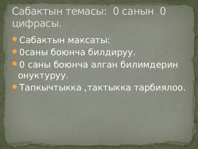 Сабактын темасы: 0 санын 0 цифрасы. Сабактын максаты: 0саны боюнча билдируу. 0 саны боюнча алган билимдерин онуктуруу. Тапкычтыкка ,тактыкка тарбиялоо. 