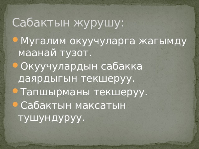 Сабактын журушу: Мугалим окуучуларга жагымду маанай тузот. Окуучулардын сабакка даярдыгын текшеруу. Тапшырманы текшеруу. Сабактын максатын тушундуруу. 