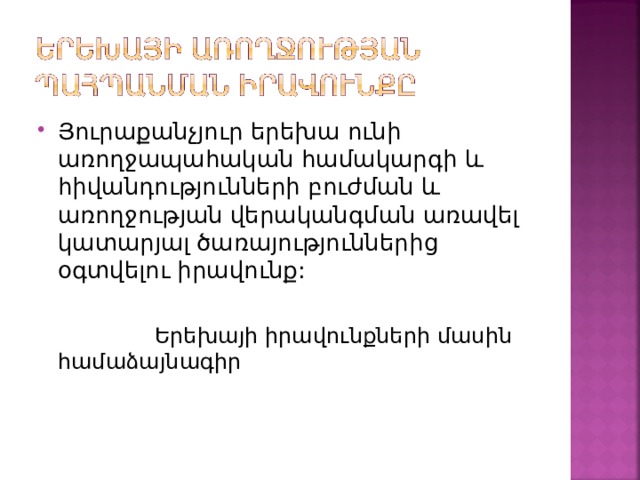 Յուրաքանչյուր երեխա ունի առողջապահական համակարգի և հիվանդությունների բուժման և առողջության վերականգման առավել կատարյալ ծառայություններից օգտվելու իրավունք:   Երեխայի իրավունքների մասին համաձայնագիր 