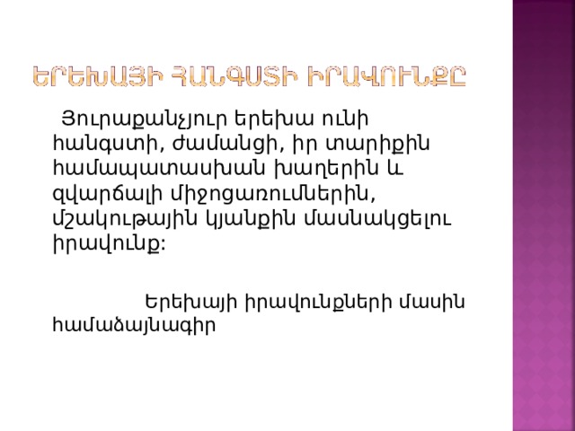  Յուրաքանչյուր երեխա ունի հանգստի, ժամանցի, իր տարիքին համապատասխան խաղերին և զվարճալի միջոցառումներին, մշակութային կյանքին մասնակցելու իրավունք:  Երեխայի իրավունքների մասին համաձայնագիր 