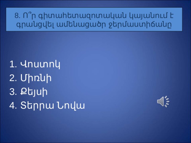 8. Ո ՞ ր գիտահետազոտական կայանում է գրանցվել ամենացածր ջերմաստիճանը Վոստոկ Միռնի Քեյսի Տերրա Նովա 