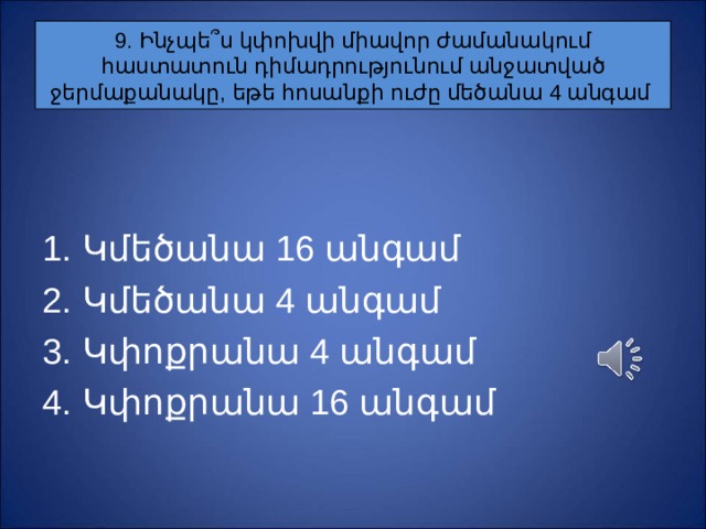 9. Ինչպե ՞ ս կփոխվի միավոր ժամանակում հաստատուն դիմադրությունում անջատված ջերմաքանակը, եթե հոսանքի ուժը մեծանա 4 անգամ Կմեծանա 16 անգամ Կ մեծանա 4 անգամ Կ փոքրանա 4 անգամ Կ փոքրանա 16 անգամ 